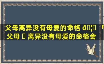 父母离异没有母爱的命格 🦅 「父母 ☘ 离异没有母爱的命格会改变吗」